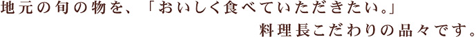 地元の旬のものを「美味しく食べていただきたい。」料理長のこだわりの品々です